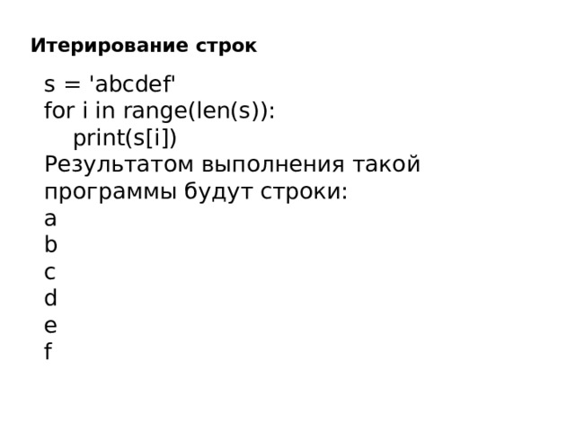 Итерирование строк s = 'abcdef' for i in range(len(s)):  print(s[i]) Результатом выполнения такой программы будут строки: a b c d e f 