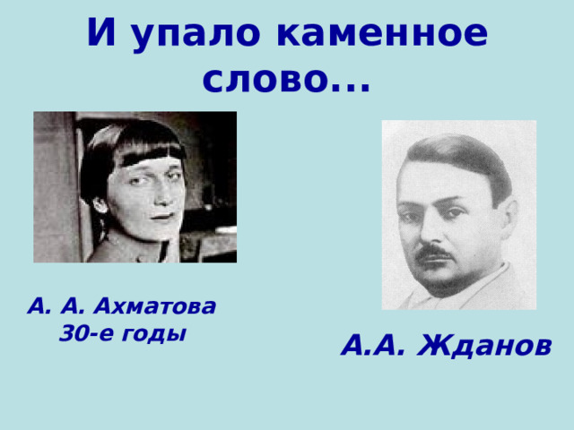 И упало каменное слово... А. А. Ахматова  30-е годы А.А. Жданов 