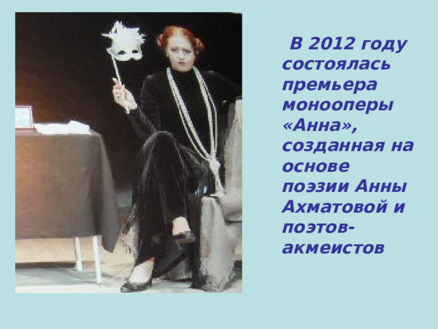  В 2012 году состоялась премьера монооперы «Анна», созданная на основе поэзии Анны Ахматовой и поэтов-акмеистов 