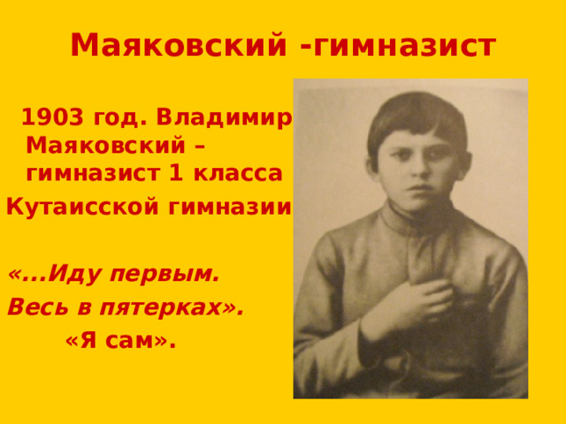 Маяковский -гимназист  1903 год. Владимир Маяковский – гимназист 1 класса Кутаисской гимназии . «...Иду первым. Весь в пятерках».  «Я сам». 