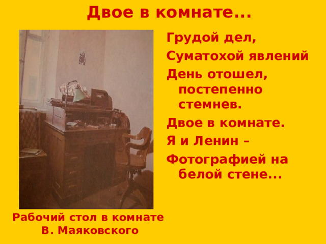 Двое в комнате...   Грудой дел, Суматохой явлений День отошел, постепенно стемнев. Двое в комнате. Я и Ленин – Фотографией на белой стене... Рабочий стол в комнате В. Маяковского 
