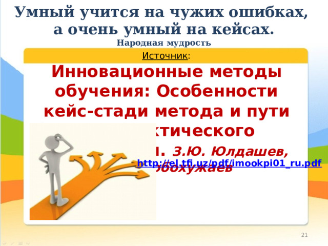 Умный учится на чужих ошибках,  а очень умный на кейсах.  Народная мудрость Источник : Инновационные методы обучения: Особенности кейс-стади метода и пути его практического применения. З.Ю. Юлдашев, Ш.И. Бобохужаев 10 