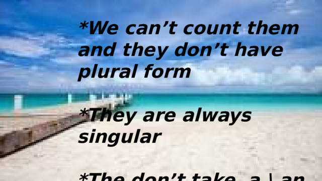 *We can’t count them and they don’t have plural form  *They are always singular  *The don’t take a \ an articles 
