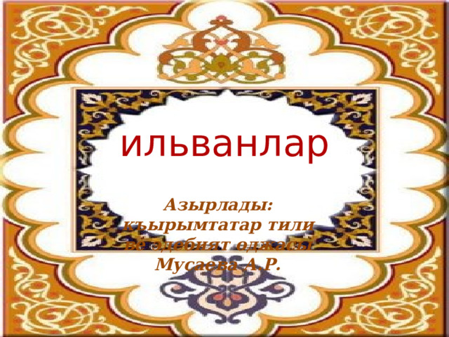 ильванлар Азырлады: къырымтатар тили ве эдебият оджасы Мусаева А.Р. 