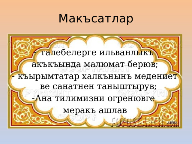 Макъсатлар талебелерге ильванлыкъ акъкъында малюмат берюв; - къырымтатар халкънынъ медениет ве санатнен таныштырув; -Ана тилимизни огренювге меракъ ашлав 