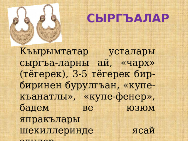  СЫРГЪАЛАР Къырымтатар усталары сыргъа-ларны ай, «чарх» (тёгерек), 3-5 тёгерек бир-биринен бурулгъан, «купе-къанатлы», «купе-фенер», бадем ве юзюм япракълары шекиллеринде ясай эдилер. 