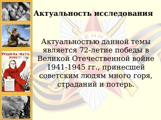 Актуальность исследования Актуальностью данной темы является 72-летие победы в Великой Отечественной войне 1941-1945 гг., принесшей советским людям много горя, страданий и потерь. 