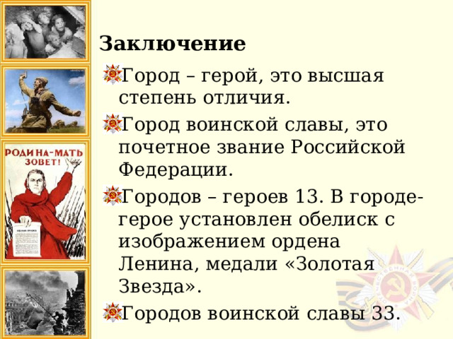 Заключение Город – герой, это высшая степень отличия. Город воинской славы, это почетное звание Российской Федерации. Городов – героев 13. В городе-герое установлен обелиск с изображением ордена Ленина, медали «Золотая Звезда». Городов воинской славы 33. 