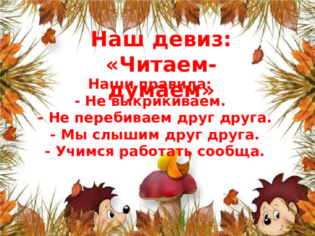 Наш девиз: «Читаем-думаем» Наши правила: - Не выкрикиваем.  - Не перебиваем друг друга.  - Мы слышим друг друга.  - Учимся работать сообща. 