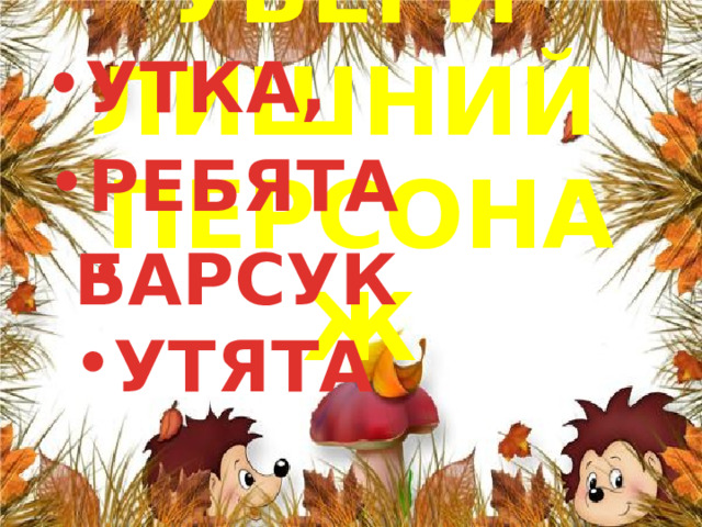УТКА, РЕБЯТА       УТЯТА УБЕРИ ЛИШНИЙ ПЕРСОНАЖ БАРСУК 