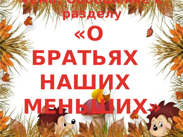 Тема: Обобщение к разделу  «О БРАТЬЯХ  НАШИХ  МЕНЬШИХ» 