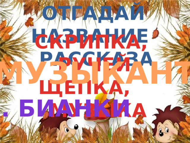 Отгадай название  рассказа СКРИПКА, РУЧЕЙ, ЩЕПКА, МУЗЫКА  МЕДВЕДЬ… «МУЗЫКАНТ» в. бИАНКИ 
