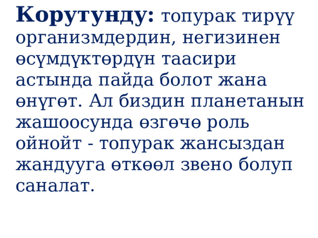 Корутунду:  топурак тирүү организмдердин, негизинен өсүмдүктөрдүн таасири астында пайда болот жана өнүгөт. Ал биздин планетанын жашоосунда өзгөчө роль ойнойт - топурак жансыздан жандууга өткөөл звено болуп саналат.  