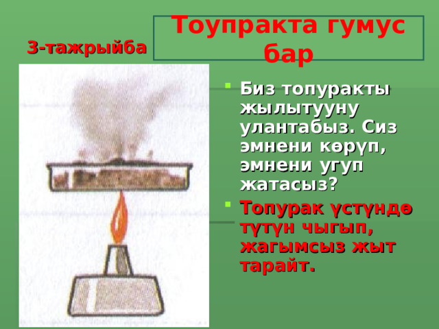 3-тажрыйба Тоупракта гумус бар Биз топуракты жылытууну улантабыз. Сиз эмнени көрүп, эмнени угуп жатасыз? Топурак үстүндө түтүн чыгып, жагымсыз жыт тарайт.   