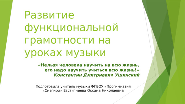 Развитие     Развитие функциональной грамотности на уроках музыки   «Нельзя человека научить на всю жизнь,  его надо научить учиться всю жизнь!»  Константин Дмитриевич Ушинский Подготовила учитель музыки ФГБОУ «Прогимназия «Снегири» Евстигнеева Оксана Николаевна 