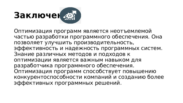 Заключение: Оптимизация программ является неотъемлемой частью разработки программного обеспечения. Она позволяет улучшить производительность, эффективность и надежность программных систем. Знание различных методов и подходов к оптимизации является важным навыком для разработчика программного обеспечения. Оптимизация программ способствует повышению конкурентоспособности компаний и созданию более эффективных программных решений. 