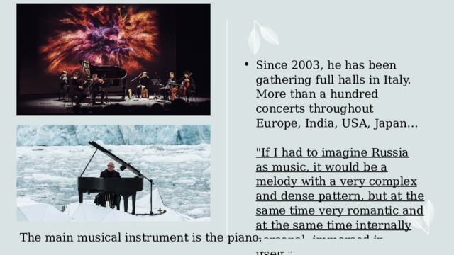 Since 2003, he has been gathering full halls in Italy. More than a hundred concerts throughout  Europe, India, USA, Japan…   