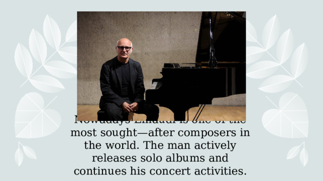 Nowadays Einaudi is one of the most sought—after composers in the world. The man actively releases solo albums and continues his concert activities.  