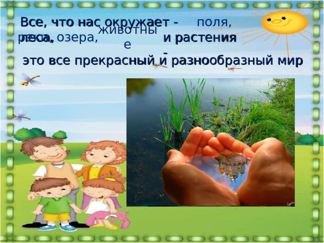 Все, что нас окружает - леса, поля, и растения - реки, озера, животные это все прекрасный и разнообразный мир 