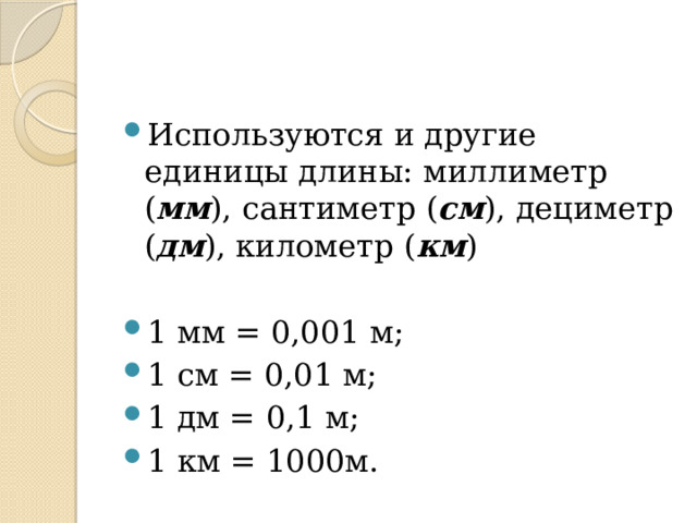 Используются и другие единицы длины: миллиметр ( мм ), сантиметр ( см ), дециметр ( дм ), километр ( км ) 1 мм = 0,001 м; 1 см = 0,01 м; 1 дм = 0,1 м; 1 км = 1000м. 