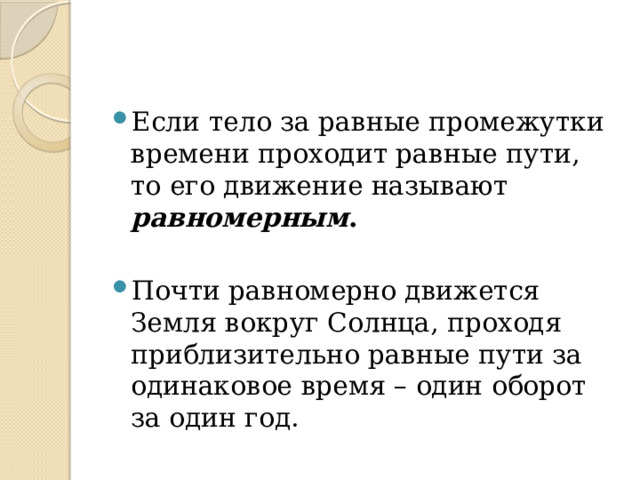 Если тело за равные промежутки времени проходит равные пути, то его движение называют равномерным . Почти равномерно движется Земля вокруг Солнца, проходя приблизительно равные пути за одинаковое время – один оборот за один год. 