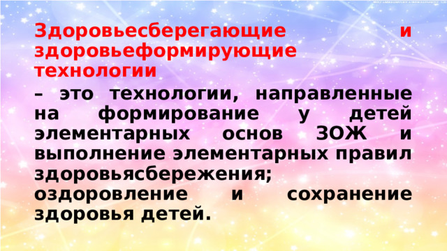 Здоровьесберегающие и здоровьеформирующие технологии – это технологии, направленные на формирование у детей элементарных основ ЗОЖ и выполнение элементарных правил здоровьясбережения; оздоровление и сохранение здоровья детей.  