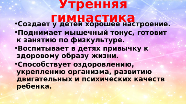 Утренняя гимнастика Создает у детей хорошее настроение. Поднимает мышечный тонус, готовит к занятию по физкультуре. Воспитывает в детях привычку к здоровому образу жизни. Способствует оздоровлению, укреплению организма, развитию двигательных и психических качеств ребенка. 
