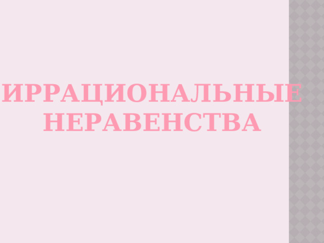 ИРРАЦИОНАЛЬНЫЕ  НЕРАВЕНСТВА 