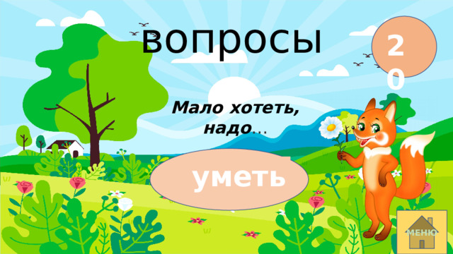 вопросы 20 Мало хотеть, надо … уметь МЕНЮ 