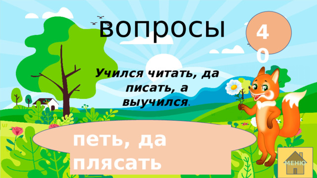 вопросы 40 Учился читать, да писать, а выучился . петь, да плясать МЕНЮ 