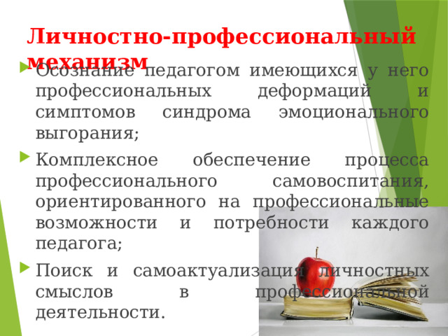 Личностно-профессиональный механизм Осознание педагогом имеющихся у него профессиональных деформаций и симптомов синдрома эмоционального выгорания; Комплексное обеспечение процесса профессионального самовоспитания, ориентированного на профессиональные возможности и потребности каждого педагога; Поиск и самоактуализация личностных смыслов в профессиональной деятельности. 