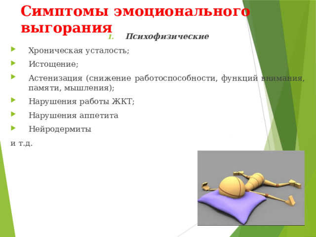 Симптомы эмоционального выгорания Психофизические Хроническая усталость; Истощение; Астенизация (снижение работоспособности, функций внимания, памяти, мышления); Нарушения работы ЖКТ; Нарушения аппетита Нейродермиты и т.д. 