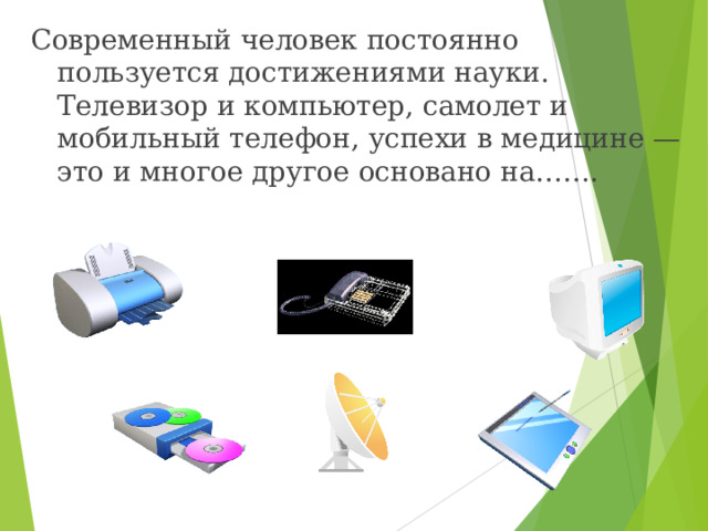 Современный человек постоянно пользуется достижениями науки. Телевизор и компьютер, самолет и мобильный телефон, успехи в медицине — это и многое другое основано на……. 