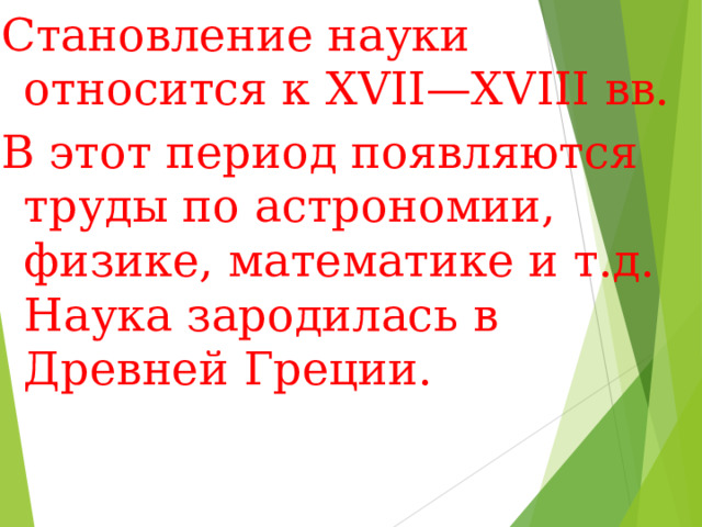 Становление науки относится к XVII — XVIII вв. В этот период появляются труды по астрономии, физике, математике и т.д. Наука зародилась в Древней Греции. 