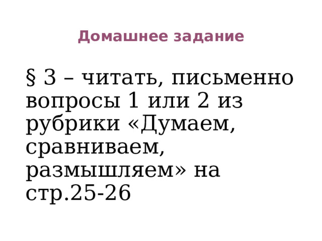 Домашнее задание § 3 – читать, письменно вопросы 1 или 2 из рубрики «Думаем, сравниваем, размышляем» на стр.25-26 