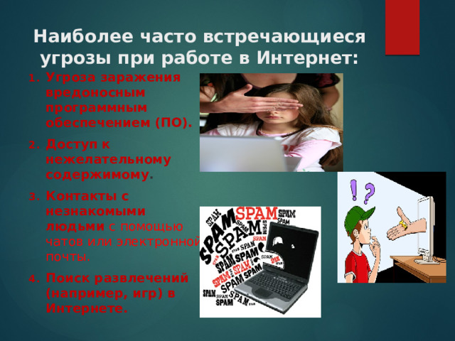 Наиболее часто встречающиеся угрозы при работе в Интернет:   Угроза заражения вредоносным программным обеспечением (ПО).   Доступ к нежелательному содержимому . Контакты с незнакомыми людьми  с помощью чатов или электронной почты. Поиск развлечений (например, игр) в Интернете.  