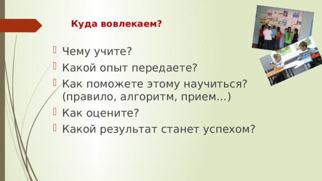 Куда вовлекаем? Чему учите? Какой опыт передаете? Как поможете этому научиться? (правило, алгоритм, прием…) Как оцените? Какой результат станет успехом? 