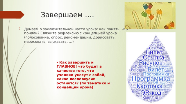 Завершаем …. Думаем о заключительной части урока: как понять, что поняли? Свяжите рефлексию с концепцией урока (голосование, опрос, рекомендации, дорисовать, нарисовать, высказать, …) - Как завершить и ГЛАВНОЕ! что будет в качестве того, что ученики унесут с собой, какое послевкусие останется? (по тематике и концепции урока)  