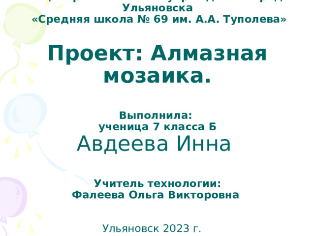 муниципальное бюджетное общеобразовательное учреждение города Ульяновска  «Средняя школа № 69 им. А.А. Туполева»    Проект: Алмазная мозаика.   Выполнила:  ученица 7 класса Б  Авдеева Инна    Учитель технологии:  Фалеева Ольга Викторовна     Ульяновск 2023 г.  