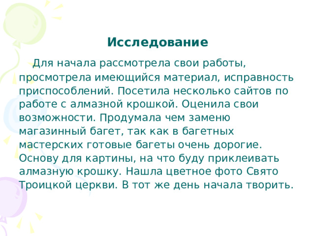 Исследование  Для начала рассмотрела свои работы, просмотрела имеющийся материал, исправность приспособлений. Посетила несколько сайтов по работе с алмазной крошкой. Оценила свои возможности. Продумала чем заменю магазинный багет, так как в багетных мастерских готовые багеты очень дорогие. Основу для картины, на что буду приклеивать алмазную крошку. Нашла цветное фото Свято Троицкой церкви. В тот же день начала творить. 