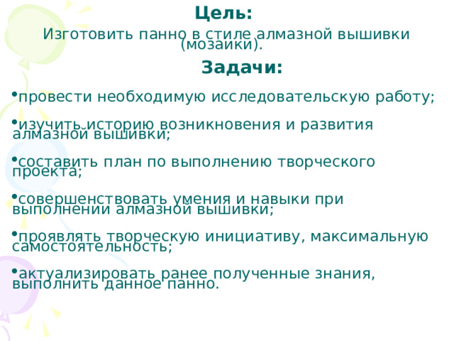 Цель:      Изготовить панно в стиле алмазной вышивки (мозаики).    Задачи: провести необходимую исследовательскую работу; изучить историю возникновения и развития алмазной вышивки; составить план по выполнению творческого проекта; совершенствовать умения и навыки при выполнении алмазной вышивки; проявлять творческую инициативу, максимальную самостоятельность; актуализировать ранее полученные знания, выполнить данное панно. 