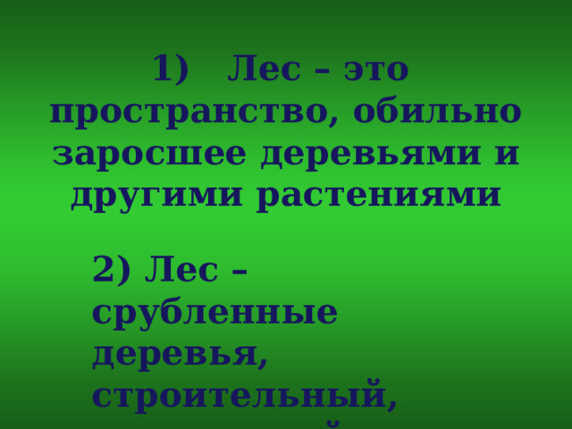 1) Лес – это пространство, обильно заросшее деревьями и другими растениями   2) Лес – срубленные деревья, строительный, поделочный материал  