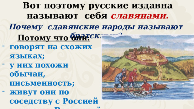 Вот поэтому русские издавна называют себя славянами. Почему славянские народы называют братскими? Потому что они: говорят на схожих языках; у них похожи обычаи, письменность; живут они по соседству с Россией в странах Восточной Европы.  