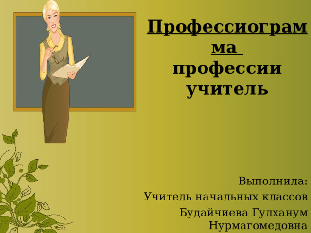 Профессиограмма  профессии учитель Выполнила: Учитель начальных классов Будайчиева Гулханум Нурмагомедовна 