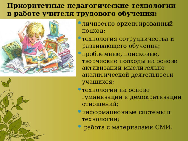 Приоритетные педагогические технологии в работе учителя трудового обучения:   личностно-ориентированный подход; технология сотрудничества и развивающего обучения; проблемные, поисковые, творческие подходы на основе активизации мыслительно-аналитической деятельности учащихся; технологии на основе гуманизации и демократизации отношений; информационные системы и технологии;  работа с материалами СМИ. 