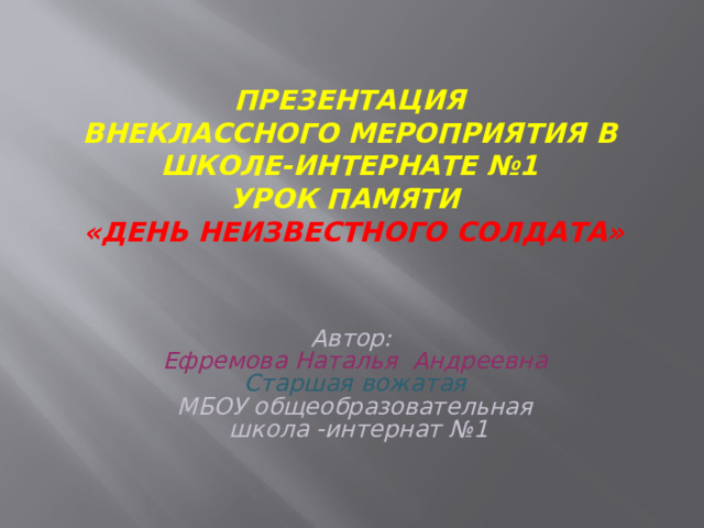 Презентация  Внеклассного мероприятия в школе-интернате №1  урок памяти   «День неизвестного солдата» Автор: Ефремова Наталья Андреевна Старшая вожатая МБОУ общеобразовательная  школа -интернат №1 