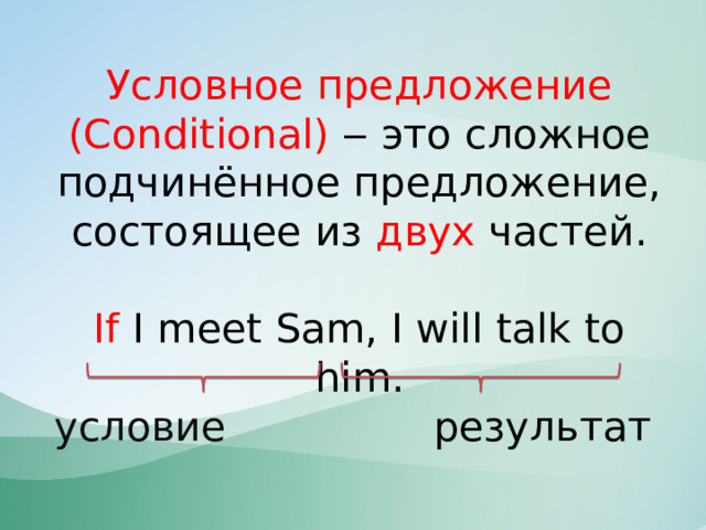 Условное предложение (Conditional) ‒ это сложное подчинённое предложение, состоящее из двух частей.    If I meet Sam, I will talk to him.  условие результат 