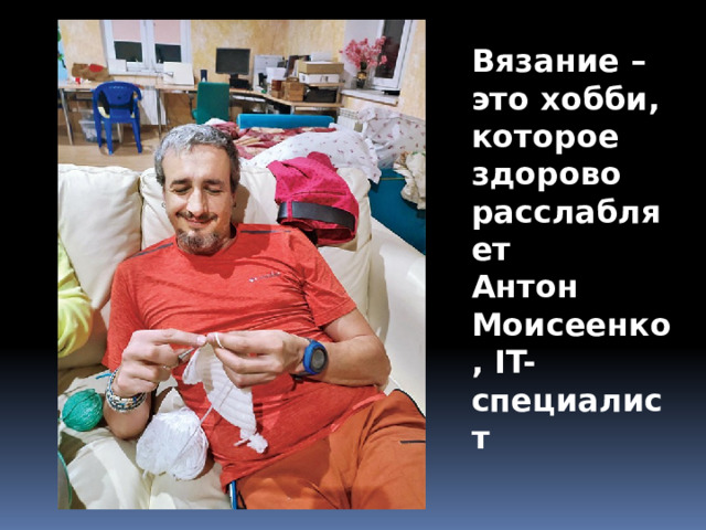 Вязание – это хобби, которое здорово  расслабляет Антон Моисеенко, IT-cпециалист 