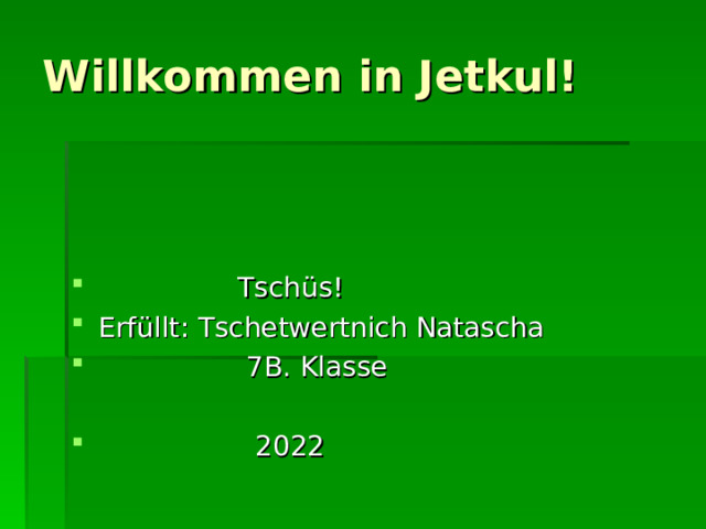 Willkommen in Jetkul!  Tsch ü s! Erf ü llt : Tschetwertnich Natascha  7B. Klasse   20 2 2 
