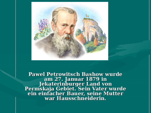 Pawel Petrowitsch Bashow wurde am 27. Januar 1879 in Jekaterinburger Land von Permskaja Gebiet. Sein Vater wurde ein einfacher Bauer, seine Mutter war Hausschneiderin. 